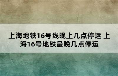 上海地铁16号线晚上几点停运 上海16号地铁最晚几点停运